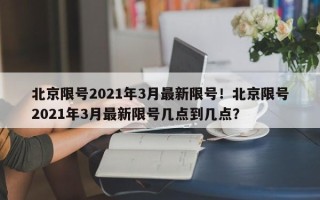 北京限号2021年3月最新限号！北京限号2021年3月最新限号几点到几点？