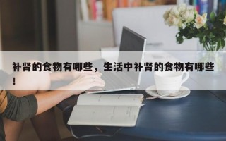 补肾的食物有哪些，生活中补肾的食物有哪些！