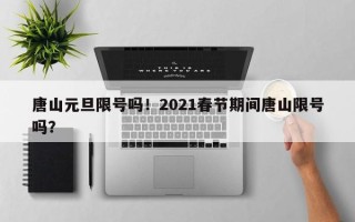 唐山元旦限号吗！2021春节期间唐山限号吗？