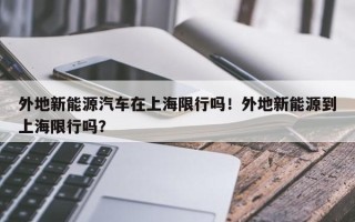 外地新能源汽车在上海限行吗！外地新能源到上海限行吗？