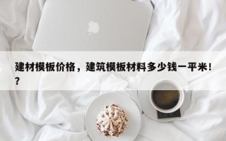 建材模板价格，建筑模板材料多少钱一平米！？