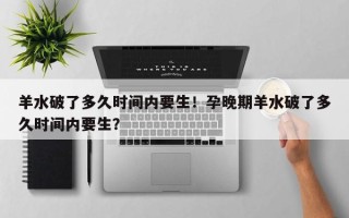 羊水破了多久时间内要生！孕晚期羊水破了多久时间内要生？