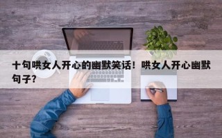 十句哄女人开心的幽默笑话！哄女人开心幽默句子？