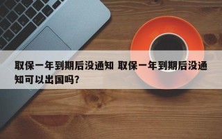 取保一年到期后没通知 取保一年到期后没通知可以出国吗？