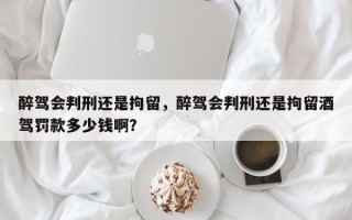醉驾会判刑还是拘留，醉驾会判刑还是拘留酒驾罚款多少钱啊？