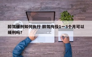 醉驾缓刑如何执行 醉驾拘役1一3个月可以缓刑吗？