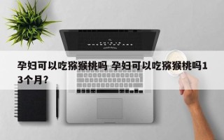 孕妇可以吃猕猴桃吗 孕妇可以吃猕猴桃吗13个月？