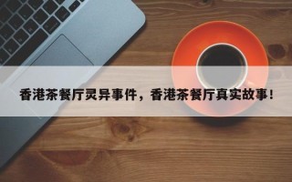 香港茶餐厅灵异事件，香港茶餐厅真实故事！
