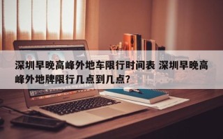 深圳早晚高峰外地车限行时间表 深圳早晚高峰外地牌限行几点到几点？