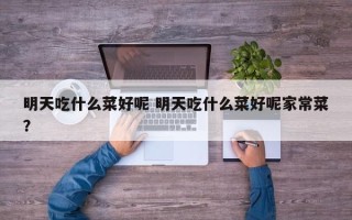 明天吃什么菜好呢 明天吃什么菜好呢家常菜？