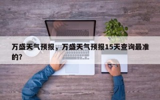 万盛天气预报，万盛天气预报15天查询最准的？