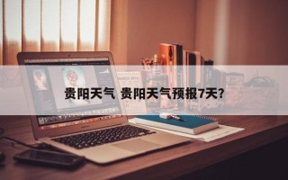 贵阳天气 贵阳天气预报7天？