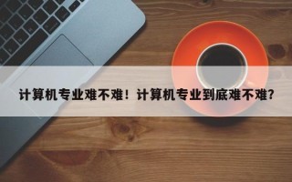 计算机专业难不难！计算机专业到底难不难？