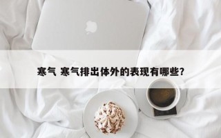 寒气 寒气排出体外的表现有哪些？