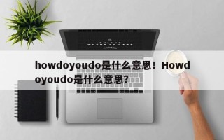 howdoyoudo是什么意思！Howdoyoudo是什么意思？