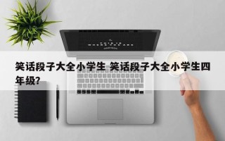 笑话段子大全小学生 笑话段子大全小学生四年级？
