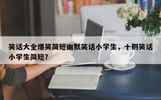 笑话大全爆笑简短幽默笑话小学生，十则笑话小学生简短？