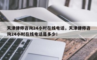 天津律师咨询24小时在线电话，天津律师咨询24小时在线电话是多少！