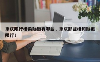 重庆限行桥梁隧道有哪些，重庆那些桥和隧道限行！