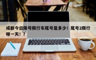成都今日限号限行车尾号是多少！尾号2限行哪一天！？