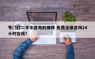 专门打二手车官司的律师 免费法律咨询24小时在线？