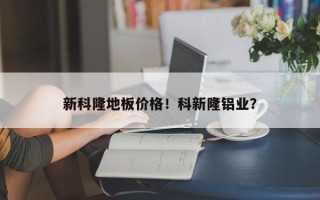 新科隆地板价格！科新隆铝业？