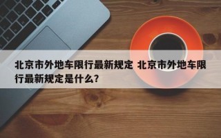 北京市外地车限行最新规定 北京市外地车限行最新规定是什么？