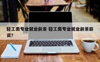 轻工类专业就业前景 轻工类专业就业前景薪资？