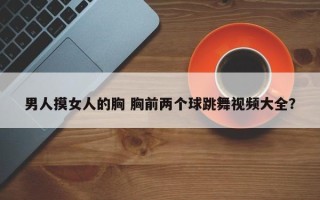 男人摸女人的胸 胸前两个球跳舞视频大全？