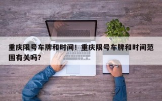 重庆限号车牌和时间！重庆限号车牌和时间范围有关吗？