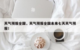天气预报全国，天气预报全国未来七天天气预报！