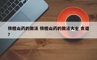 铁棍山药的做法 铁棍山药的做法大全 食谱？