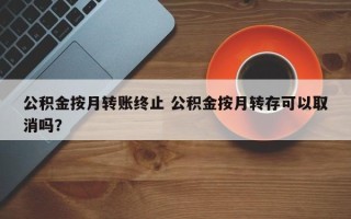 公积金按月转账终止 公积金按月转存可以取消吗？