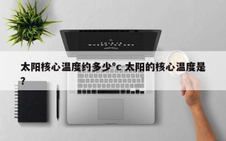 太阳核心温度约多少°c 太阳的核心温度是？