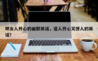 哄女人开心的幽默笑话，逗人开心又撩人的笑话？