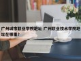 广州城市职业学院地址 广州职业技术学院地址在哪里？