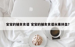 宝宝的辅食食谱 宝宝的辅食食谱水果拼盘？