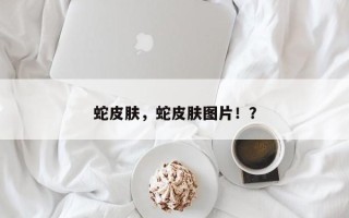 蛇皮肤，蛇皮肤图片！？