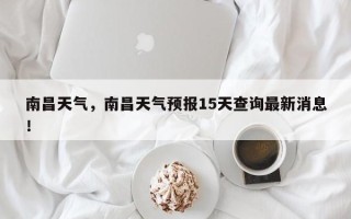 南昌天气，南昌天气预报15天查询最新消息！