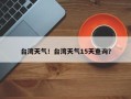 台湾天气！台湾天气15天查询？