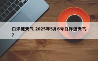白洋淀天气 2025年5月6号白洋淀天气？