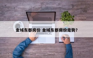 金域东郡房价 金域东郡房价走势？