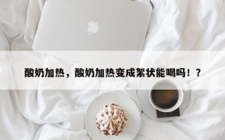 酸奶加热，酸奶加热变成絮状能喝吗！？