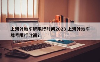 上海外地车牌限行时间2023 上海外地车牌号限行时间？
