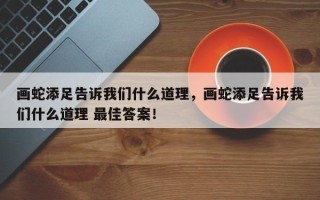 画蛇添足告诉我们什么道理，画蛇添足告诉我们什么道理 最佳答案！