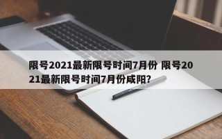 限号2021最新限号时间7月份 限号2021最新限号时间7月份咸阳？
