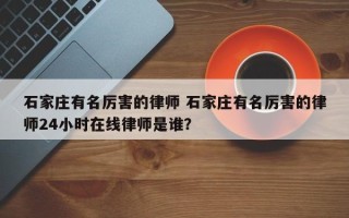 石家庄有名厉害的律师 石家庄有名厉害的律师24小时在线律师是谁？