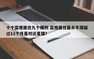 十个监视居住九个缓刑 监视居住最长不得超过12个月是对还是错？