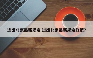 进出北京最新规定 进出北京最新规定政策？
