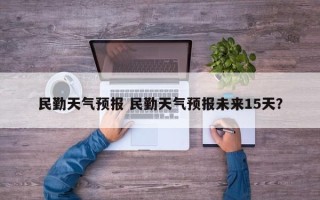 民勤天气预报 民勤天气预报未来15天？